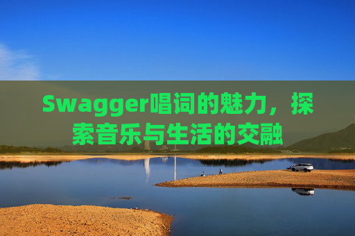 Swagger唱词的魅力,探索音乐与生活的交融